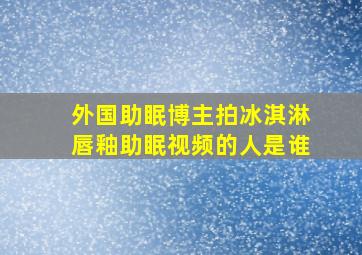 外国助眠博主拍冰淇淋唇釉助眠视频的人是谁