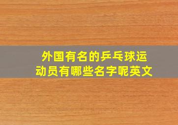 外国有名的乒乓球运动员有哪些名字呢英文