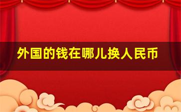 外国的钱在哪儿换人民币