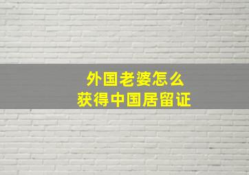 外国老婆怎么获得中国居留证