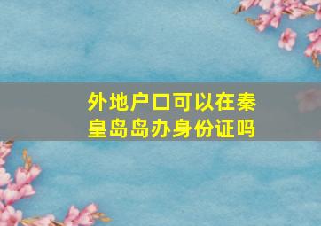 外地户口可以在秦皇岛岛办身份证吗