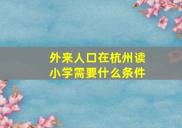 外来人口在杭州读小学需要什么条件