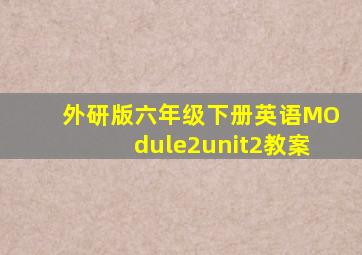 外研版六年级下册英语MOdule2unit2教案