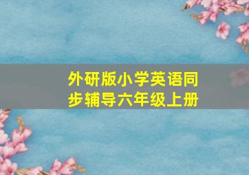 外研版小学英语同步辅导六年级上册