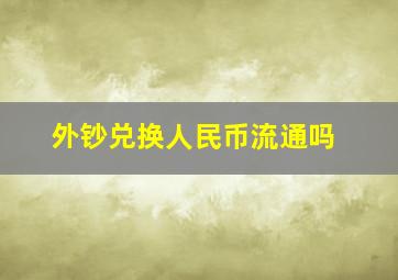 外钞兑换人民币流通吗