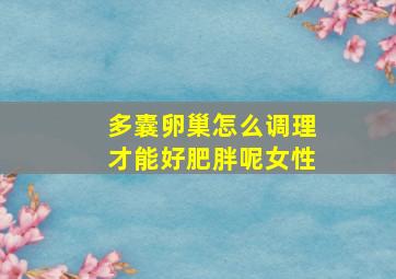 多囊卵巢怎么调理才能好肥胖呢女性