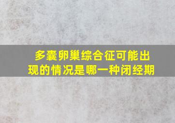 多囊卵巢综合征可能出现的情况是哪一种闭经期