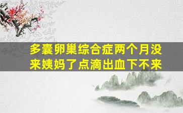 多囊卵巢综合症两个月没来姨妈了点滴出血下不来