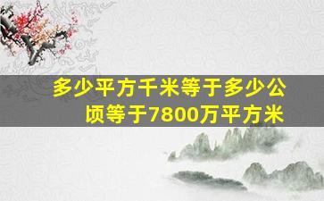 多少平方千米等于多少公顷等于7800万平方米