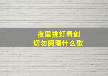 夜里挑灯看剑切勿阑珊什么歌