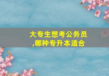 大专生想考公务员,哪种专升本适合