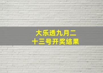 大乐透九月二十三号开奖结果