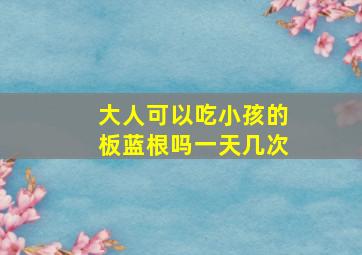 大人可以吃小孩的板蓝根吗一天几次