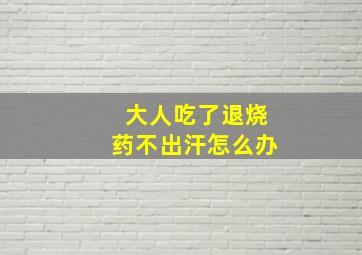 大人吃了退烧药不出汗怎么办