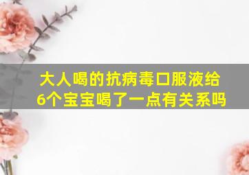 大人喝的抗病毒口服液给6个宝宝喝了一点有关系吗