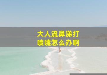 大人流鼻涕打喷嚏怎么办啊