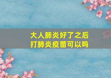 大人肺炎好了之后打肺炎疫苗可以吗