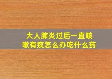 大人肺炎过后一直咳嗽有痰怎么办吃什么药