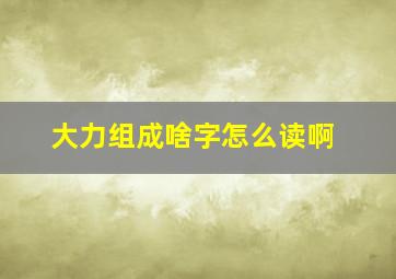 大力组成啥字怎么读啊