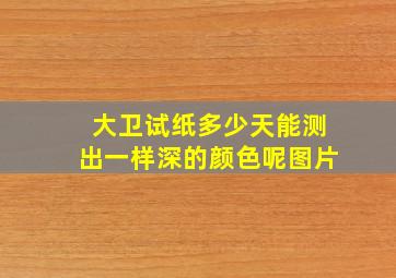 大卫试纸多少天能测出一样深的颜色呢图片