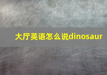 大厅英语怎么说dinosaur