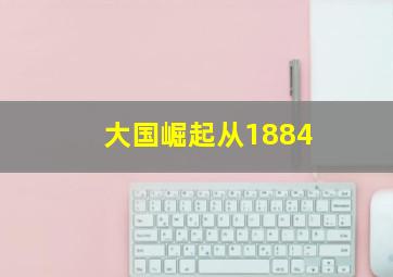 大国崛起从1884