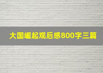 大国崛起观后感800字三篇