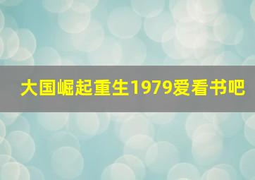 大国崛起重生1979爱看书吧