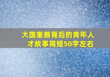 大国重器背后的青年人才故事简短50字左右