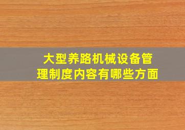 大型养路机械设备管理制度内容有哪些方面