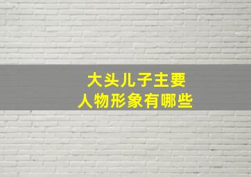 大头儿子主要人物形象有哪些