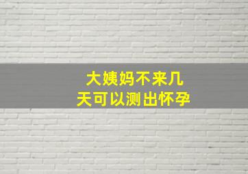 大姨妈不来几天可以测出怀孕