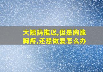 大姨妈推迟,但是胸胀胸疼,还想做爱怎么办