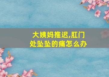 大姨妈推迟,肛门处坠坠的痛怎么办