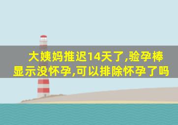 大姨妈推迟14天了,验孕棒显示没怀孕,可以排除怀孕了吗