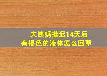 大姨妈推迟14天后有褐色的液体怎么回事