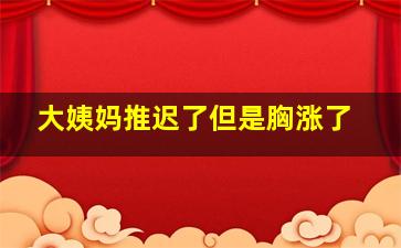 大姨妈推迟了但是胸涨了