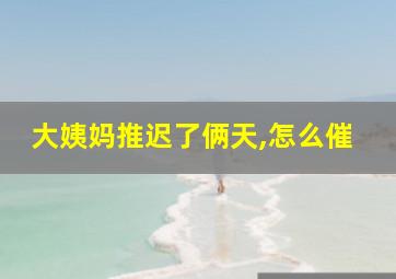 大姨妈推迟了俩天,怎么催