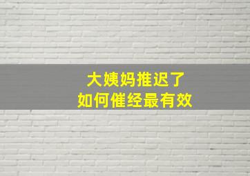 大姨妈推迟了如何催经最有效