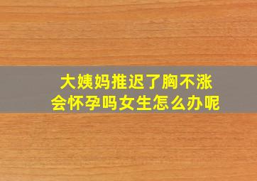 大姨妈推迟了胸不涨会怀孕吗女生怎么办呢