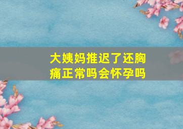 大姨妈推迟了还胸痛正常吗会怀孕吗