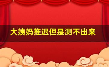 大姨妈推迟但是测不出来