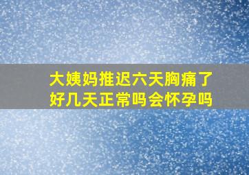 大姨妈推迟六天胸痛了好几天正常吗会怀孕吗