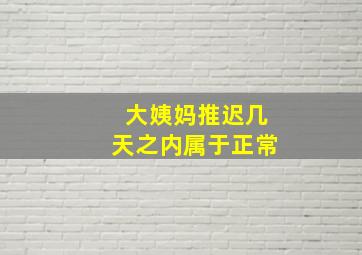 大姨妈推迟几天之内属于正常