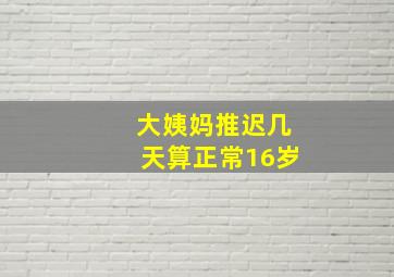 大姨妈推迟几天算正常16岁