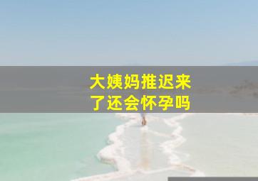 大姨妈推迟来了还会怀孕吗