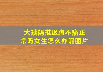 大姨妈推迟胸不痛正常吗女生怎么办呢图片