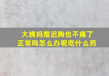 大姨妈推迟胸也不痛了正常吗怎么办呢吃什么药