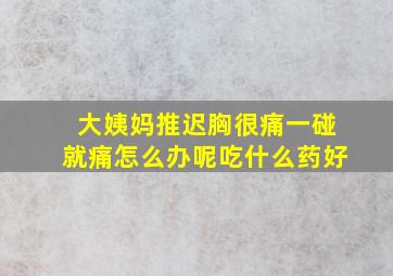 大姨妈推迟胸很痛一碰就痛怎么办呢吃什么药好