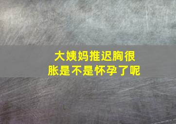 大姨妈推迟胸很胀是不是怀孕了呢